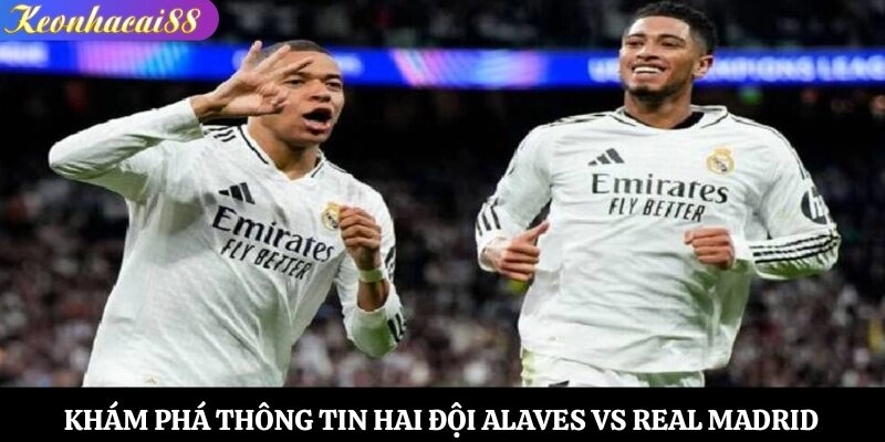 Khám phá thông tin hai đội Alaves vs Real Madrid
