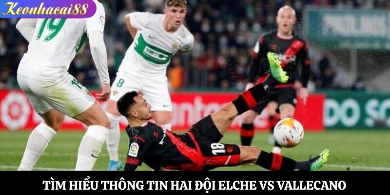 Tìm hiểu thông tin hai đội Elche vs Vallecano